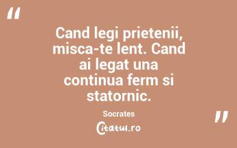 Cand legi prietenii, misca-te lent. Cand ai legat una continua ferm si statornic. Socrates...