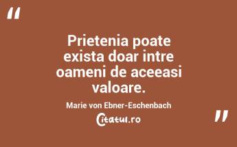 Prietenia poate exista doar intre oameni de aceeasi valoare. Marie von Ebner-Eschenbach...