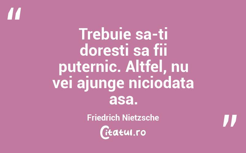 Trebuie sa-ti doresti sa fii puternic. Altfel, nu vei ajunge niciodata asa. Friedrich Nietzsche