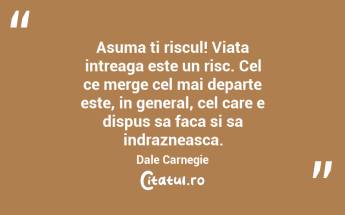 Asuma ti riscul! Viata intreaga este un risc. Cel ce merge cel mai departe este, in general, cel care e dispus sa faca si sa indrazneasca. Dale Carnegie...