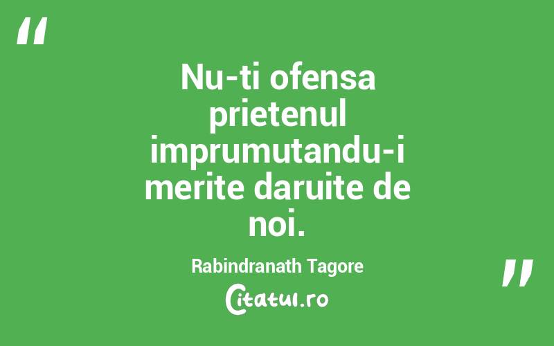 Nu-ti ofensa prietenul imprumutandu-i merite daruite de noi. Rabindranath Tagore