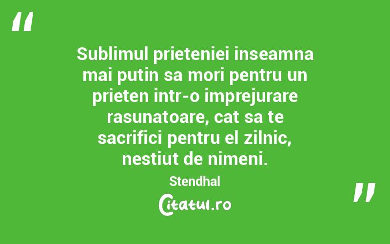 Sublimul prieteniei inseamna mai putin sa mori pentru un prieten intr-o imprejurare rasunatoare, cat sa te sacrifici pentru el zilnic, nestiut de nimeni. Stendhal