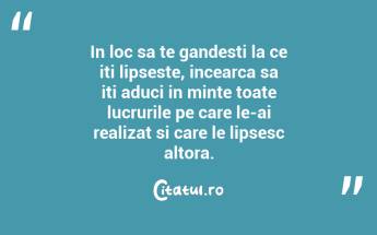 In loc sa te gandesti la ce iti lipseste, incearca sa iti aduci in minte toate lucrurile pe care le-ai realizat si care le lipsesc altora. ...
