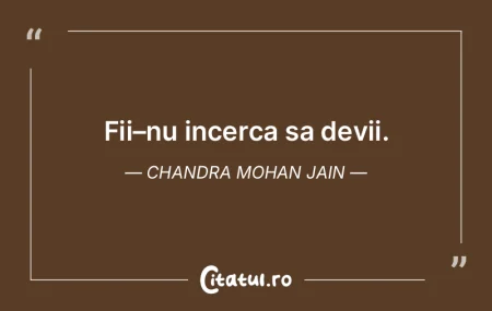 Fii–nu incerca sa devii. Chandra Mohan...