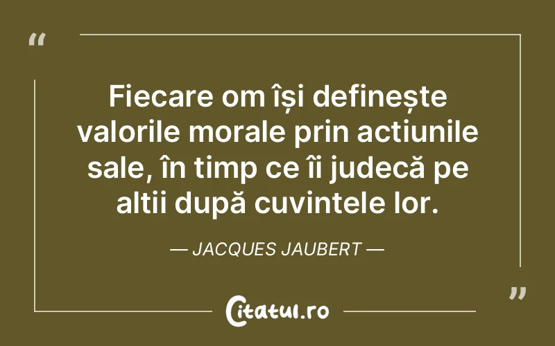 Fiecare om își definește valorile morale prin acțiunile sale, în timp ce îi judecă pe alții după cuvintele lor. Jacques Jaubert