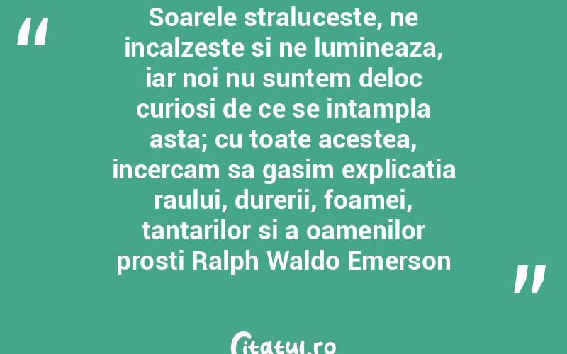 Soarele straluceste, ne incalzeste si ne lumineaza, iar noi nu suntem deloc curiosi de ce se intampla asta; cu toate acestea, incercam sa gasim explicatia raului, durerii, foamei, tantarilor si a oamenilor prosti Ralph Waldo Emerson