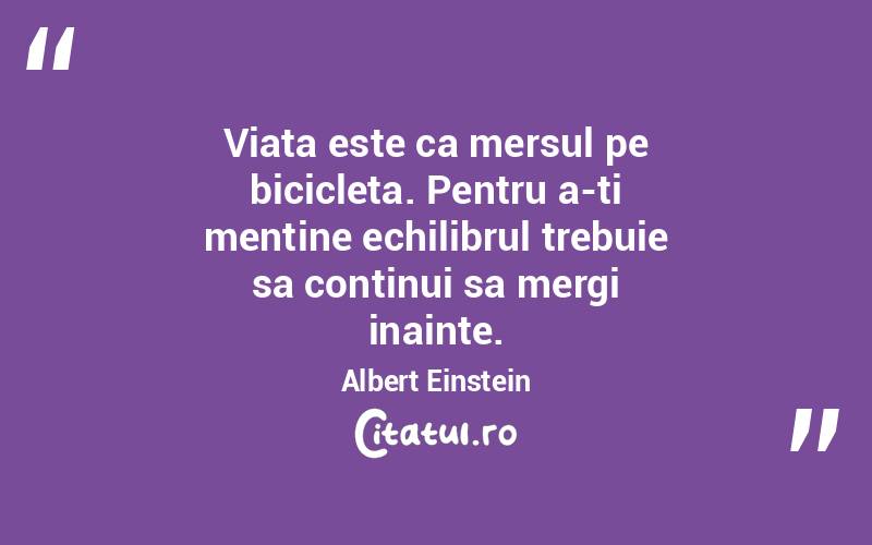 Viata este ca mersul pe bicicleta. Pentru a-ti mentine echilibrul trebuie sa continui sa mergi inainte. Albert Einstein
