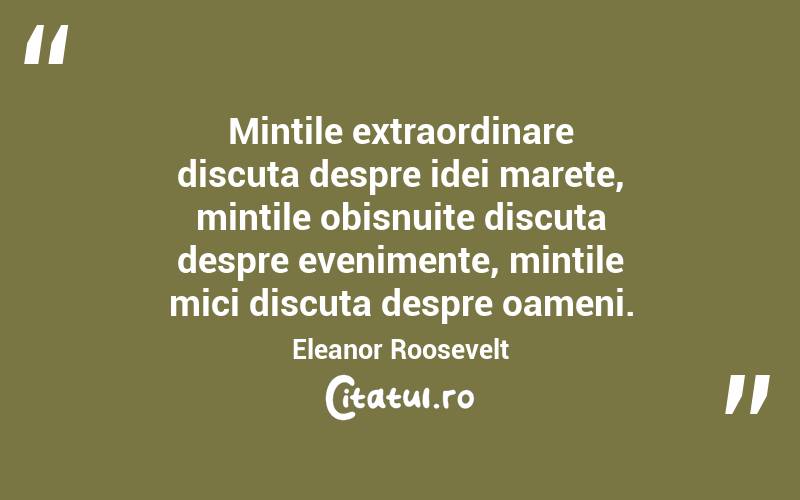 Mintile extraordinare discuta despre idei marete, mintile obisnuite discuta despre evenimente, mintile mici discuta despre oameni. Eleanor Roosevelt
