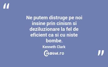 Ne putem distruge pe noi insine prin cinism si deziluzionare la fel de eficient ca si cu niste bombe. Kenneth Clark...