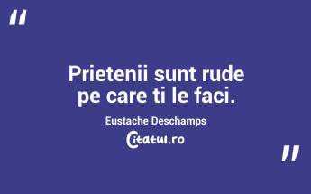 Prietenii sunt rude pe care ti le faci. Eustache Deschamps...