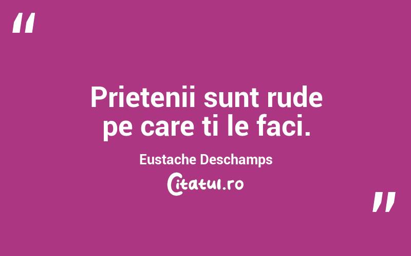 Prietenii sunt rude pe care ti le faci. Eustache Deschamps