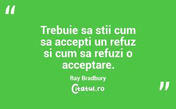 Trebuie sa stii cum sa accepti un refuz si cum sa refuzi o acceptare. Ray Bradbury...