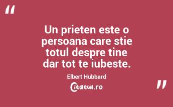 Un prieten este o persoana care stie totul despre tine dar tot te iubeste. Elbert Hubbard...