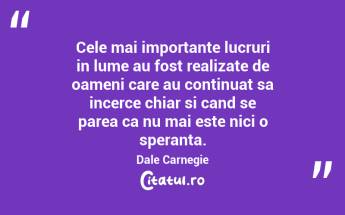 Cele mai importante lucruri in lume au fost realizate de oameni care au continuat sa incerce chiar si cand se parea ca nu mai este nici o speranta. Dale Carnegie...