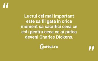 Lucrul cel mai important este sa fii gata in orice moment sa sacrifici ceea ce esti pentru ceea ce ai putea deveni Charles Dickens....