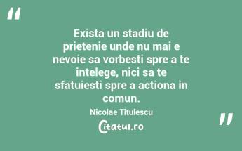 Exista un stadiu de prietenie unde nu mai e nevoie sa vorbesti spre a te intelege, nici sa te sfatuiesti spre a actiona in comun. Nicolae Titulescu...