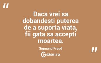 Daca vrei sa dobandesti puterea de a suporta viata, fii gata sa accepti moartea. Sigmund Freud...