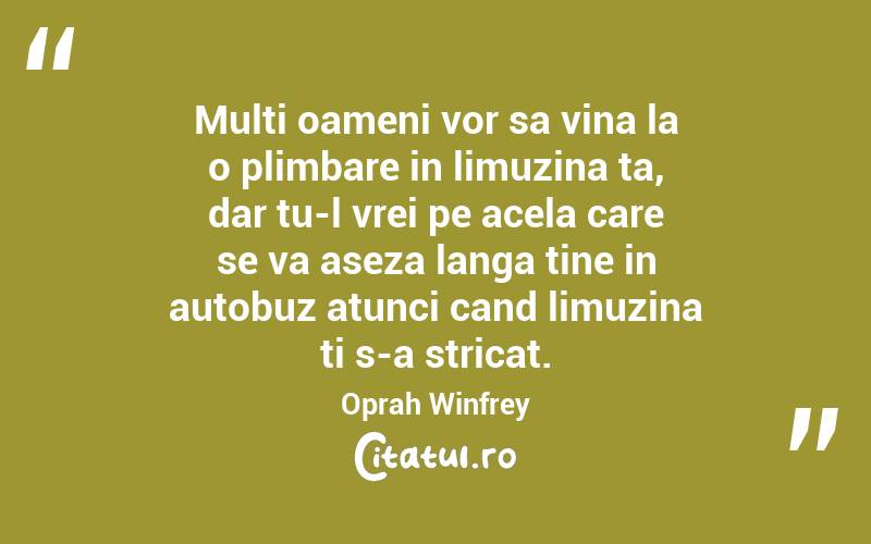 Multi oameni vor sa vina la o plimbare in limuzina ta, dar tu-l vrei pe acela care se va aseza langa tine in autobuz atunci cand limuzina ti s-a stricat. Oprah Winfrey