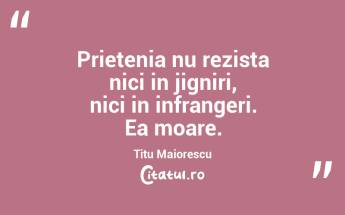 Prietenia nu rezista nici in jigniri, nici in infrangeri. Ea moare. Titu Maiorescu...