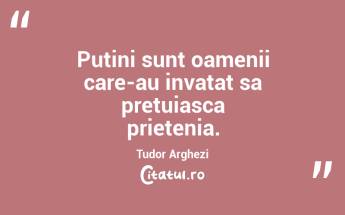 Putini sunt oamenii care-au invatat sa pretuiasca prietenia. Tudor Arghezi...