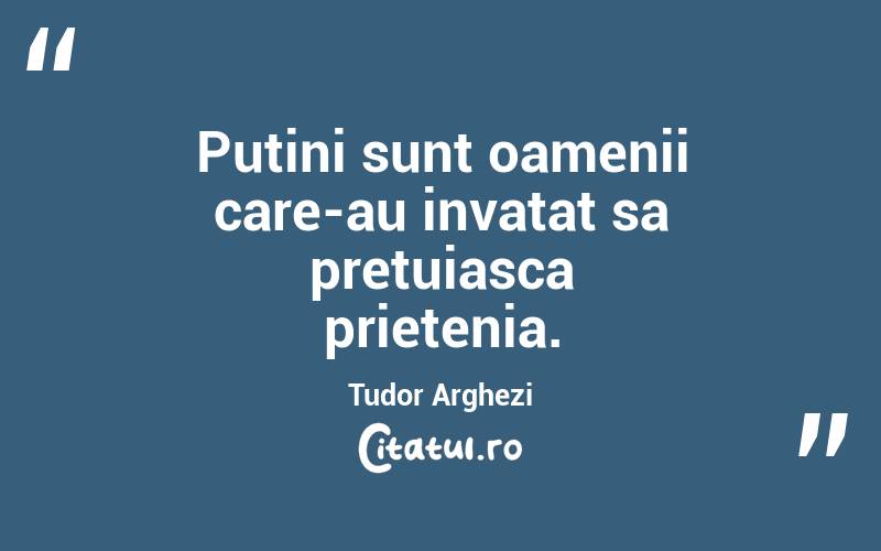 Putini sunt oamenii care-au invatat sa pretuiasca prietenia. Tudor Arghezi
