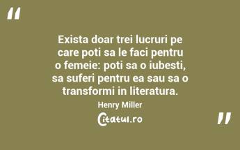 Exista doar trei lucruri pe care poti sa le faci pentru o femeie: poti sa o iubesti, sa suferi pentru ea sau sa o transformi in literatura. Henry Miller...