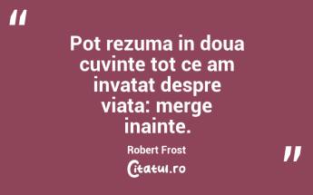 Pot rezuma in doua cuvinte tot ce am invatat despre viata: merge inainte. Robert Frost...