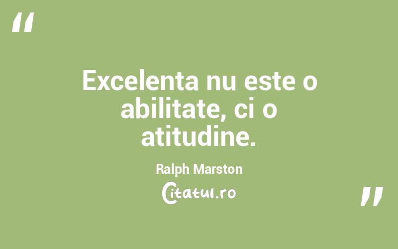 Excelenta nu este o abilitate, ci o atitudine. Ralph Marston