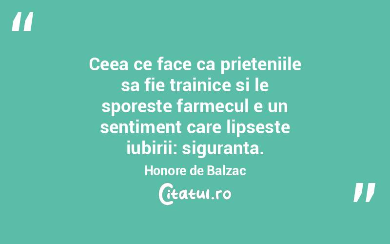 Ceea ce face ca prieteniile sa fie trainice si le sporeste farmecul e un sentiment care lipseste iubirii: siguranta. Honore de Balzac