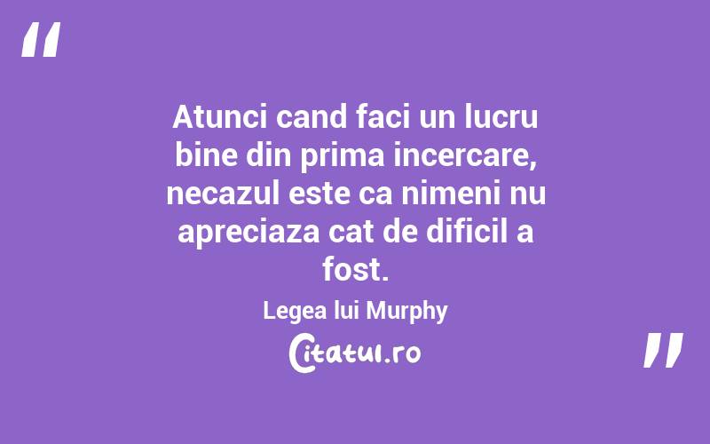 Atunci cand faci un lucru bine din prima incercare, necazul este ca nimeni nu apreciaza cat de dificil a fost. Legea lui Murphy
