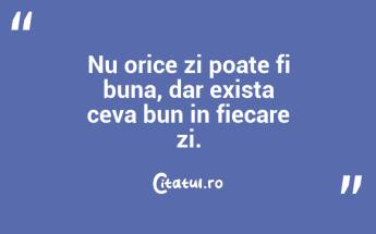 Nu orice zi poate fi buna, dar exista ceva bun in fiecare zi. ...
