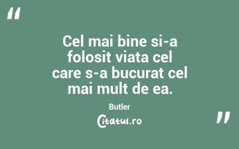 Cel mai bine si-a folosit viata cel care s-a bucurat cel mai mult de ea. Butler...
