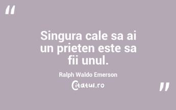 Singura cale sa ai un prieten este sa fii unul. Ralph Waldo Emerson...