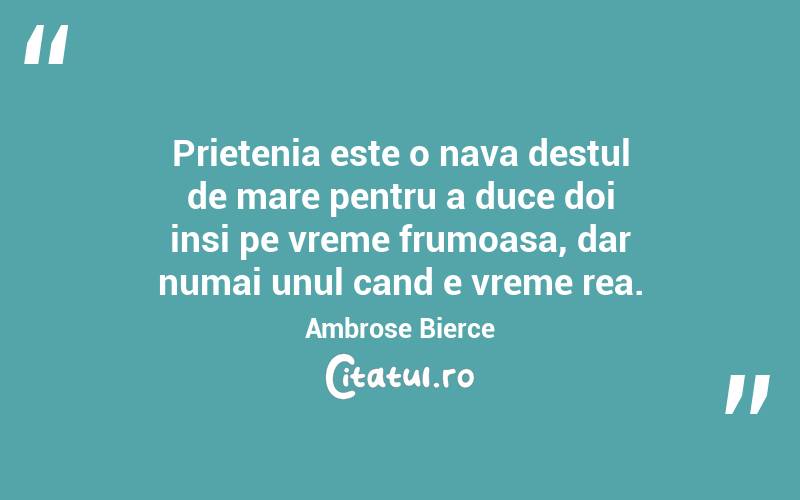 Prietenia este o nava destul de mare pentru a duce doi insi pe vreme frumoasa, dar numai unul cand e vreme rea. Ambrose Bierce
