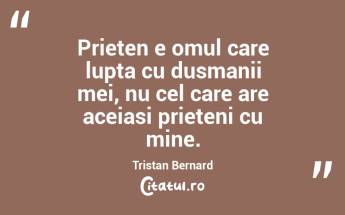 Prieten e omul care lupta cu dusmanii mei, nu cel care are aceiasi prieteni cu mine. Tristan Bernard...