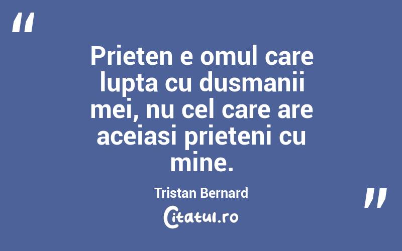 Prieten e omul care lupta cu dusmanii mei, nu cel care are aceiasi prieteni cu mine. Tristan Bernard