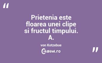 Prietenia este floarea unei clipe si fructul timpului. A. von Kotzebue...