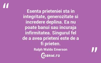 Esenta prieteniei sta in integritate, generozitate si incredere deplina. Ea nu poate banui sau incuraja infirmitatea. Singurul fel de a avea prieteni este de a fi prieten. Ralph Waldo Emerson...