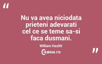 Nu va avea niciodata prieteni adevarati cel ce se teme sa-si faca dusmani. William Hazlitt...