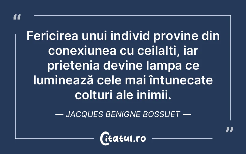 Fericirea unui individ provine din conexiunea cu ceilalți, iar prietenia devine lampa ce luminează cele mai întunecate colțuri ale inimii. Jacques Benigne Bossuet