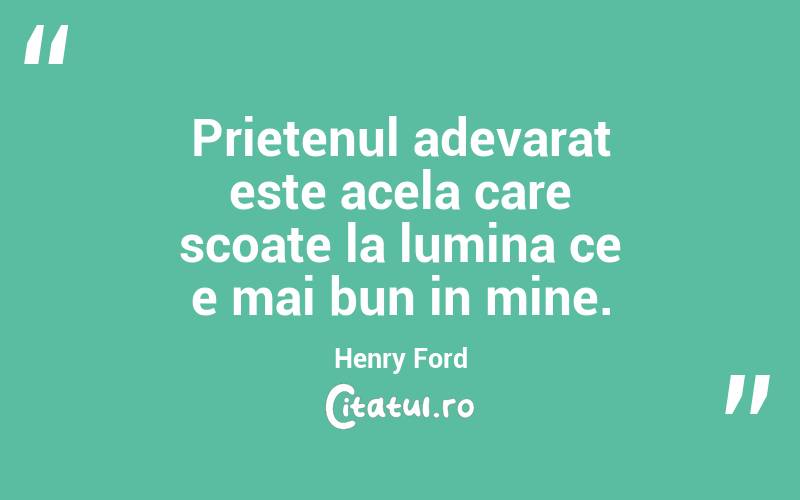 Prietenul adevarat este acela care scoate la lumina ce e mai bun in mine. Henry Ford
