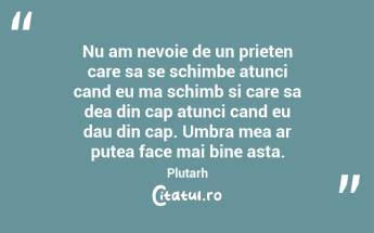 Nu am nevoie de un prieten care sa se schimbe atunci cand eu ma schimb si care sa dea din cap atunci cand eu dau din cap. Umbra mea ar putea face mai bine asta. Plutarh...