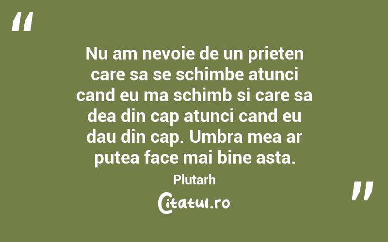Nu am nevoie de un prieten care sa se schimbe atunci cand eu ma schimb si care sa dea din cap atunci cand eu dau din cap. Umbra mea ar putea face mai bine asta. Plutarh
