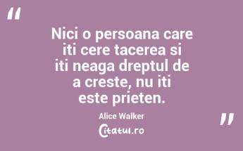 Nici o persoana care iti cere tacerea si iti neaga dreptul de a creste, nu iti este prieten. Alice Walker...