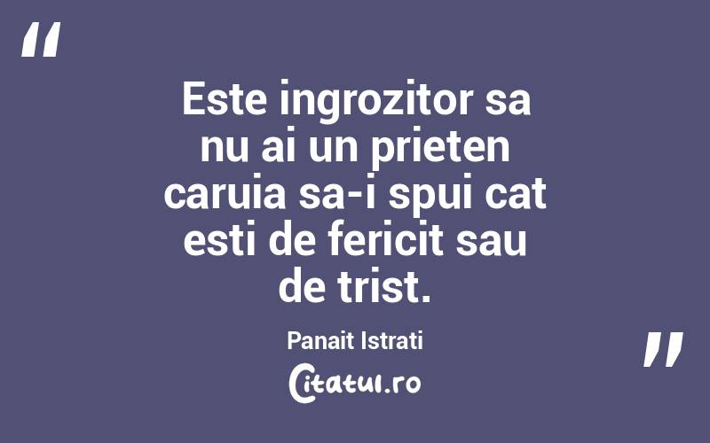 Este ingrozitor sa nu ai un prieten caruia sa-i spui cat esti de fericit sau de trist. Panait Istrati