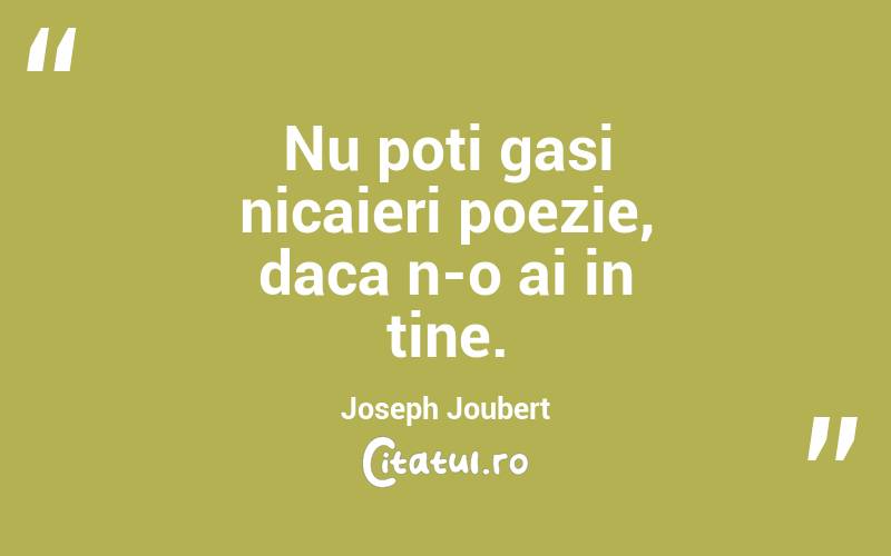 Nu poti gasi nicaieri poezie, daca n-o ai in tine. Joseph Joubert
