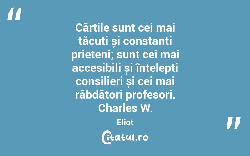  Cărțile sunt cei mai tăcuți și constanți prieteni; sunt cei mai accesibili și înțelepți consilieri și cei mai răbdători profesori. Charles W. Eliot
