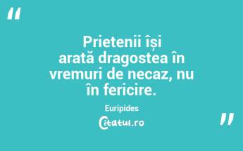 Prietenii își arată dragostea în vremuri de necaz, nu în fericire. Euripides...