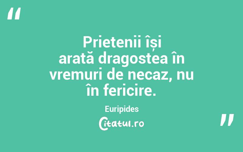Prietenii își arată dragostea în vremuri de necaz, nu în fericire. Euripides
