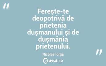Ferește-te deopotrivă de prietenia dușmanului și de dușmănia prietenului. Nicolae Iorga...